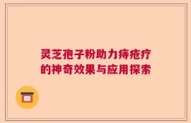灵芝孢子粉助力痔疮疗的神奇效果与应用探索