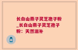 长白山燕子灵芝孢子粉_长白山燕子灵芝孢子粉：天然滋补