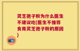 灵芝孢子粉为什么医生不建议吃(医生不推荐食用灵芝孢子粉的原因)