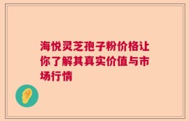 海悦灵芝孢子粉价格让你了解其真实价值与市场行情