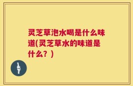 灵芝草泡水喝是什么味道(灵芝草水的味道是什么？)