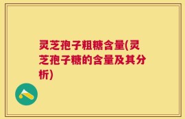 灵芝孢子粗糖含量(灵芝孢子糖的含量及其分析)