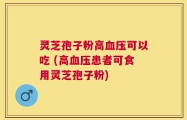 灵芝孢子粉高血压可以吃 (高血压患者可食用灵芝孢子粉)
