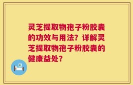 灵芝提取物孢子粉胶囊的功效与用法？详解灵芝提取物孢子粉胶囊的健康益处？