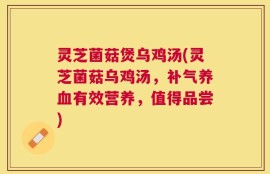 灵芝菌菇煲乌鸡汤(灵芝菌菇乌鸡汤，补气养血有效营养，值得品尝)