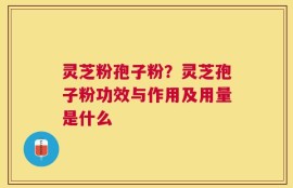 灵芝粉孢子粉？灵芝孢子粉功效与作用及用量是什么