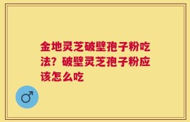 金地灵芝破壁孢子粉吃法？破壁灵芝孢子粉应该怎么吃