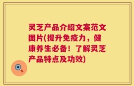 灵芝产品介绍文案范文图片(提升免疫力，健康养生必备！了解灵芝产品特点及功效)