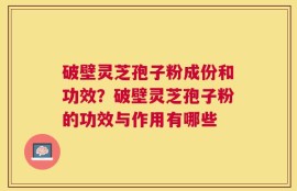 破壁灵芝孢子粉成份和功效？破壁灵芝孢子粉的功效与作用有哪些