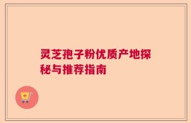 灵芝孢子粉优质产地探秘与推荐指南