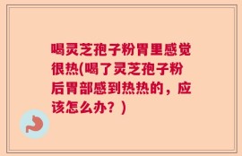 喝灵芝孢子粉胃里感觉很热(喝了灵芝孢子粉后胃部感到热热的，应该怎么办？)