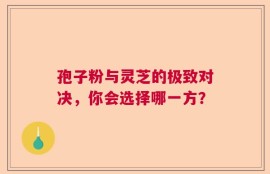 孢子粉与灵芝的极致对决，你会选择哪一方？