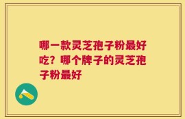 哪一款灵芝孢子粉最好吃？哪个牌子的灵芝孢子粉最好