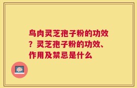 鸟肉灵芝孢子粉的功效？灵芝孢子粉的功效、作用及禁忌是什么