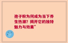 孢子粉为何成为当下养生热潮？揭开它的独特魅力与效果”