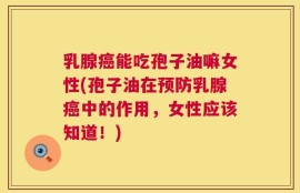 乳腺癌能吃孢子油嘛女性(孢子油在预防乳腺癌中的作用，女性应该知道！)