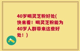 40岁喝灵芝粉好处(快来看！喝灵芝粉能为40岁人群带来这些好处！)