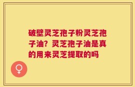 破壁灵芝孢子粉灵芝孢子油？灵芝孢子油是真的用来灵芝提取的吗