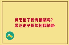 灵芝孢子粉有桶装吗？灵芝孢子粉如何找销路