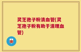 灵芝孢子粉清血管(灵芝孢子粉有助于清理血管)