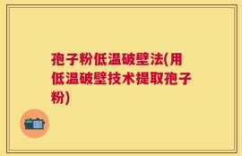 孢子粉低温破壁法(用低温破壁技术提取孢子粉)