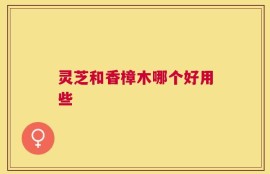 灵芝和香樟木哪个好用些