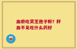 血瘀吃灵芝孢子粉？肝血不足吃什么药好