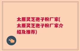 太原灵芝孢子粉厂家(太原灵芝孢子粉厂家介绍及推荐)