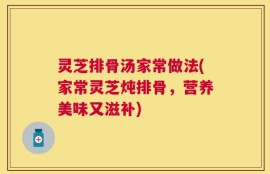 灵芝排骨汤家常做法(家常灵芝炖排骨，营养美味又滋补)