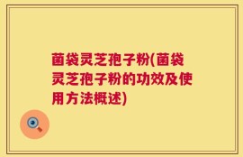 菌袋灵芝孢子粉(菌袋灵芝孢子粉的功效及使用方法概述)