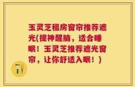 玉灵芝租房窗帘推荐遮光(提神醒脑，适合睡眠！玉灵芝推荐遮光窗帘，让你舒适入眠！)