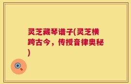 灵芝藏琴谱子(灵芝横跨古今，传授音律奥秘)