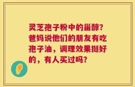 灵芝孢子粉中的甾醇？爸妈说他们的朋友有吃孢子油，调理效果挺好的，有人买过吗？