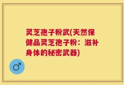 灵芝孢子粉武(天然保健品灵芝孢子粉：滋补身体的秘密武器)