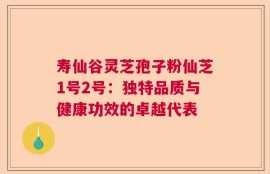 寿仙谷灵芝孢子粉仙芝1号2号：独特品质与健康功效的卓越代表