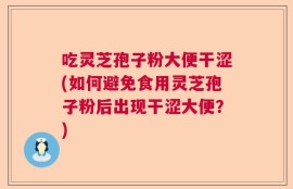 吃灵芝孢子粉大便干涩(如何避免食用灵芝孢子粉后出现干涩大便？)