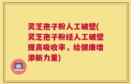 灵芝孢子粉人工破壁(灵芝孢子粉经人工破壁提高吸收率，给健康增添新力量)