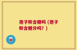 孢子粉含糖吗 (孢子粉含糖分吗？)
