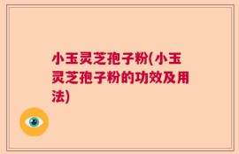 小玉灵芝孢子粉(小玉灵芝孢子粉的功效及用法)