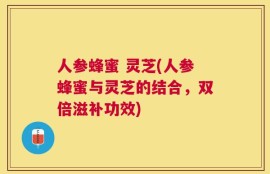人参蜂蜜 灵芝(人参蜂蜜与灵芝的结合，双倍滋补功效)