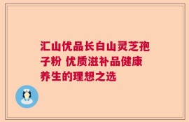 汇山优品长白山灵芝孢子粉 优质滋补品健康养生的理想之选