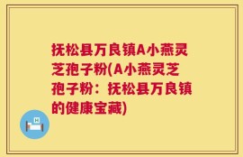 抚松县万良镇A小燕灵芝孢子粉(A小燕灵芝孢子粉：抚松县万良镇的健康宝藏)