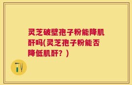 灵芝破壁孢子粉能降肌酐吗(灵芝孢子粉能否降低肌酐？)