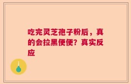 吃完灵芝孢子粉后，真的会拉黑便便？真实反应
