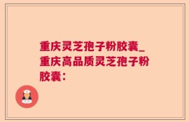重庆灵芝孢子粉胶囊_重庆高品质灵芝孢子粉胶囊：