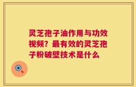 灵芝孢子油作用与功效视频？最有效的灵芝孢子粉破壁技术是什么