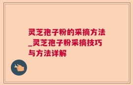 灵芝孢子粉的采摘方法_灵芝孢子粉采摘技巧与方法详解