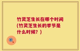 竹灵芝生长在哪个时间(竹灵芝生长的季节是什么时候？)