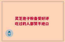 灵芝孢子粉备受好评 吃过的人都赞不绝口