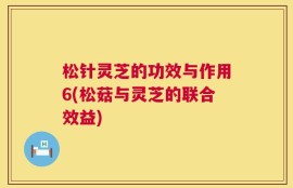 松针灵芝的功效与作用6(松菇与灵芝的联合效益)